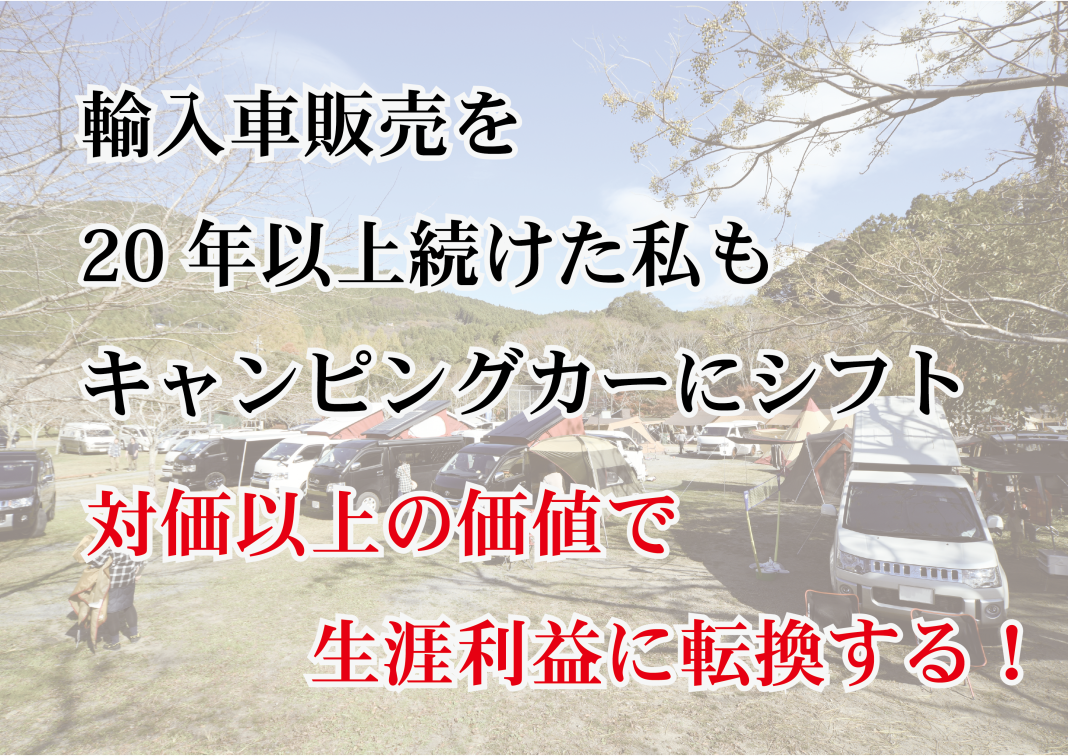 輸入車販売を20年以上続けた私も キャンピングカーにシフト 対価以上の価値で 生涯利益に転換する！